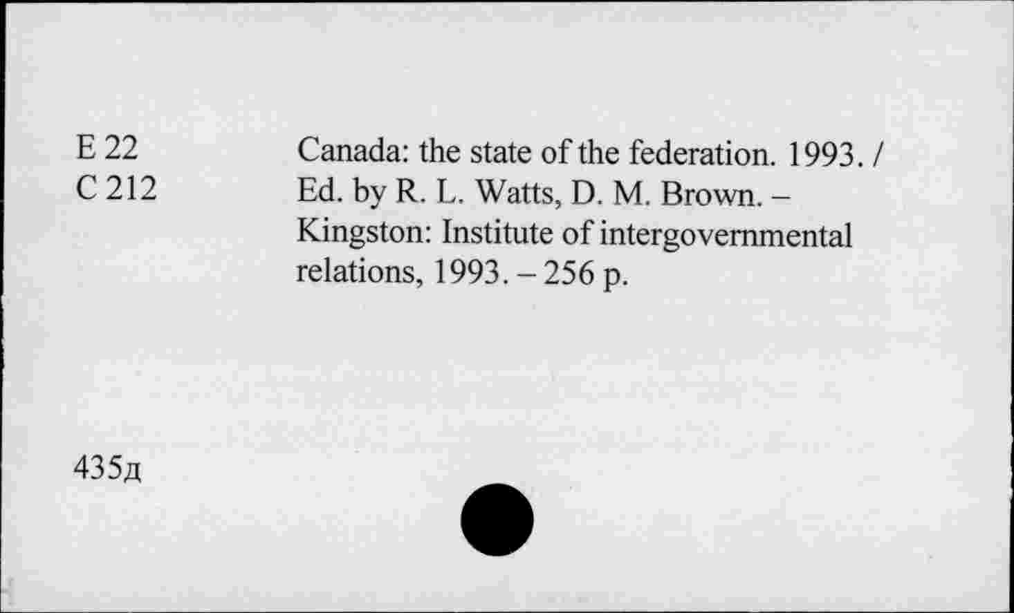 ﻿E 22	Canada: the state of the federation. 1993. /
C 212 Ed. by R. L. Watts, D. M. Brown. -
Kingston: Institute of intergovernmental relations, 1993. - 256 p.
435a